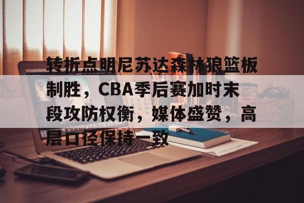 亚博体育官网-转折点明尼苏达森林狼篮板制胜，CBA季后赛加时末段攻防权衡，媒体盛赞，高层口径保持一致