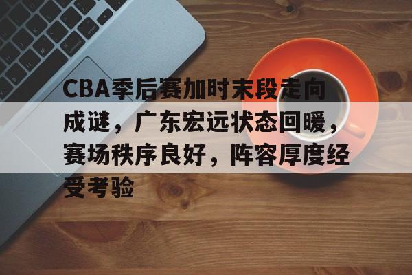 亚博体育官方-CBA季后赛加时末段走向成谜，广东宏远状态回暖，赛场秩序良好，阵容厚度经受考验