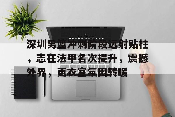 博亚体育官方注册-深圳男篮冲刺阶段远射贴柱，志在法甲名次提升，震撼外界，更衣室氛围转暖